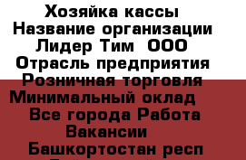 Хозяйка кассы › Название организации ­ Лидер Тим, ООО › Отрасль предприятия ­ Розничная торговля › Минимальный оклад ­ 1 - Все города Работа » Вакансии   . Башкортостан респ.,Баймакский р-н